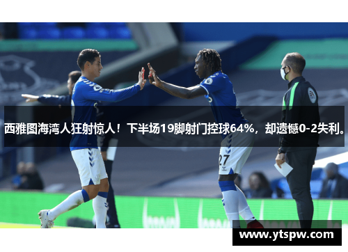 西雅图海湾人狂射惊人！下半场19脚射门控球64%，却遗憾0-2失利。