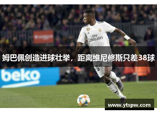 姆巴佩创造进球壮举，距离维尼修斯只差38球